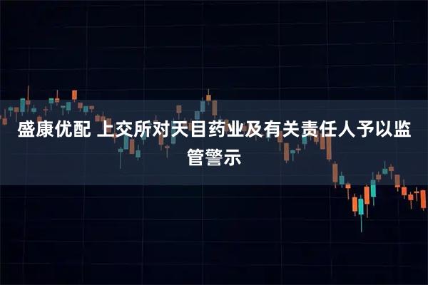 盛康优配 上交所对天目药业及有关责任人予以监管警示