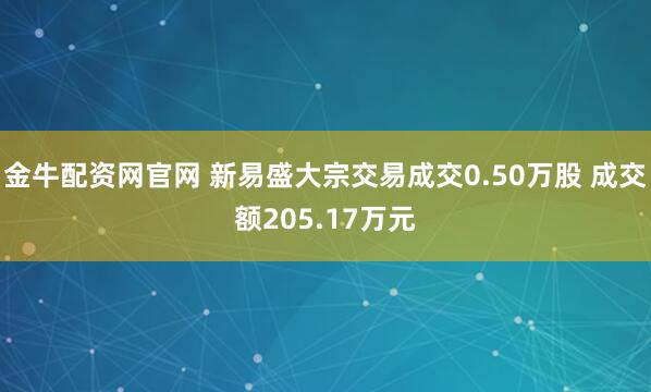 金牛配资网官网 新易盛大宗交易成交0.50万股 成交额205.17万元