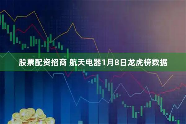 股票配资招商 航天电器1月8日龙虎榜数据