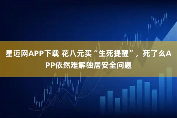星迈网APP下载 花八元买“生死提醒”，死了么APP依然难解独居安全问题