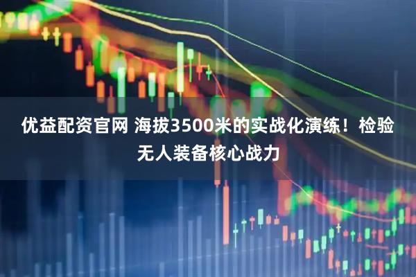 优益配资官网 海拔3500米的实战化演练！检验无人装备核心战力