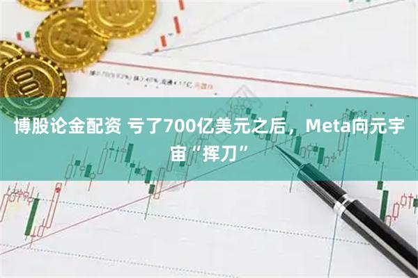 博股论金配资 亏了700亿美元之后，Meta向元宇宙“挥刀”