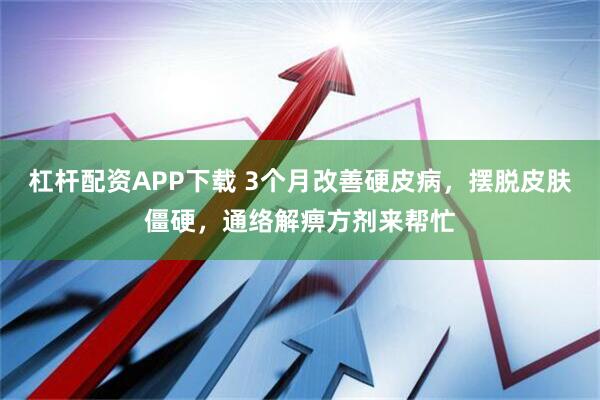 杠杆配资APP下载 3个月改善硬皮病，摆脱皮肤僵硬，通络解痹方剂来帮忙
