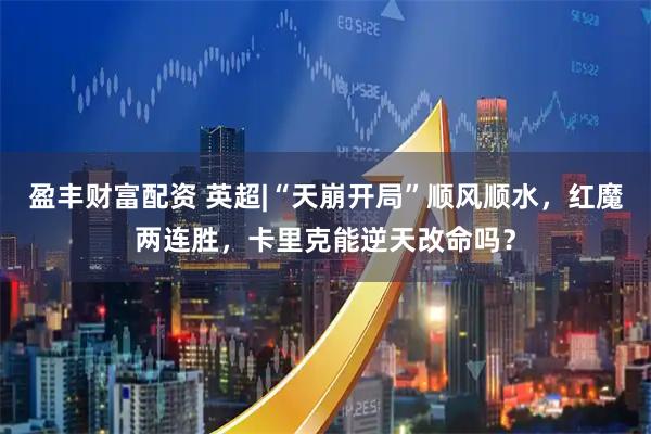 盈丰财富配资 英超|“天崩开局”顺风顺水，红魔两连胜，卡里克能逆天改命吗？