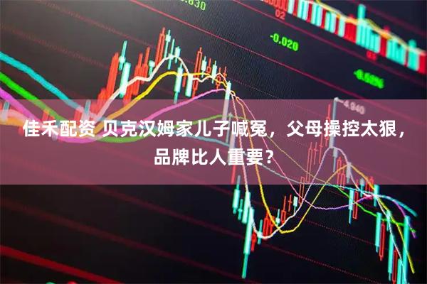 佳禾配资 贝克汉姆家儿子喊冤，父母操控太狠，品牌比人重要？