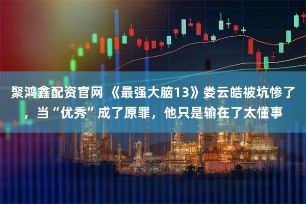 聚鸿鑫配资官网 《最强大脑13》娄云皓被坑惨了，当“优秀”成了原罪，他只是输在了太懂事