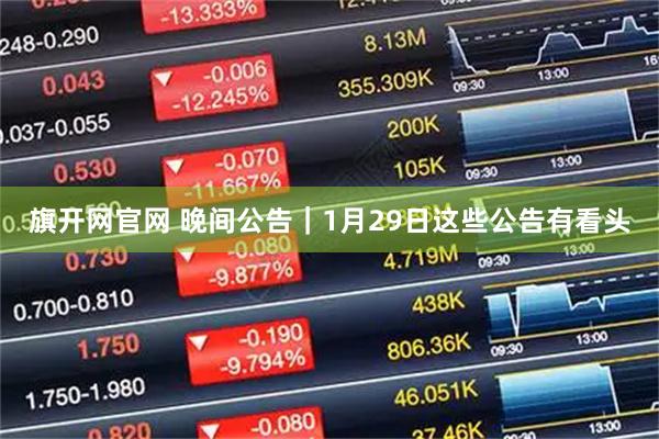 旗开网官网 晚间公告｜1月29日这些公告有看头