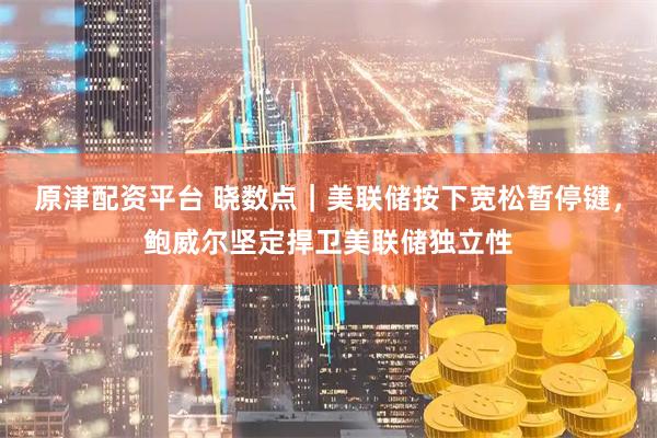 原津配资平台 晓数点｜美联储按下宽松暂停键，鲍威尔坚定捍卫美联储独立性