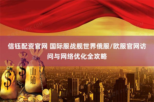 信钰配资官网 国际服战舰世界俄服/欧服官网访问与网络优化全攻略