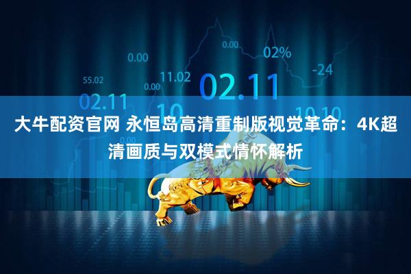 大牛配资官网 永恒岛高清重制版视觉革命：4K超清画质与双模式情怀解析