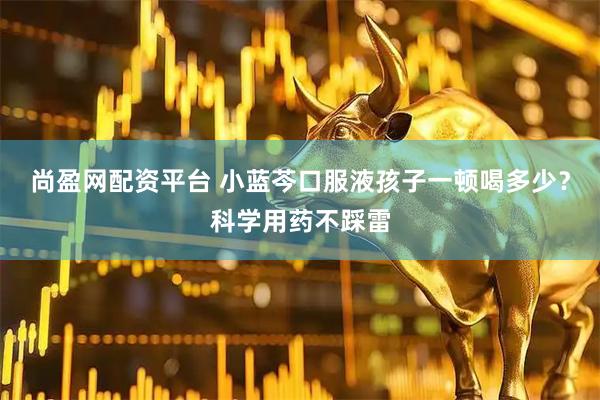 尚盈网配资平台 小蓝芩口服液孩子一顿喝多少？科学用药不踩雷