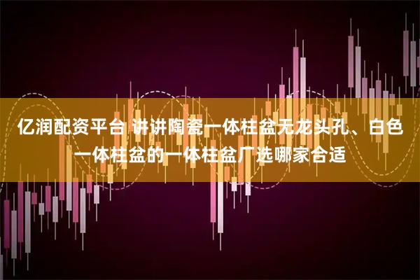 亿润配资平台 讲讲陶瓷一体柱盆无龙头孔、白色一体柱盆的一体柱盆厂选哪家合适