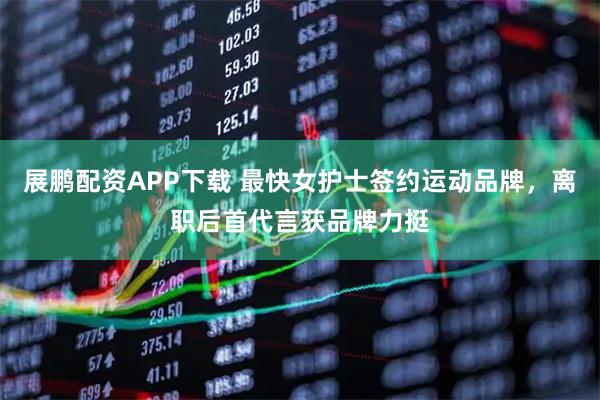 展鹏配资APP下载 最快女护士签约运动品牌，离职后首代言获品牌力挺