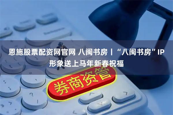 恩施股票配资网官网 八闽书房丨“八闽书房”IP形象送上马年新春祝福
